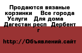 Продаются вязаные корзинки  - Все города Услуги » Для дома   . Дагестан респ.,Дербент г.